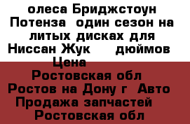 олеса Бриджстоун Потенза, один сезон на литых дисках для Ниссан Жук, 17 дюймов. › Цена ­ 28 000 - Ростовская обл., Ростов-на-Дону г. Авто » Продажа запчастей   . Ростовская обл.